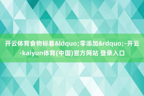 开云体育食物标着&ldquo;零添加&rdquo;-开云·kaiyun体育(中国)官方网站 登录入口