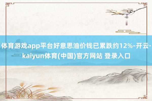 体育游戏app平台好意思油价钱已累跌约12%-开云·kaiyun体育(中国)官方网站 登录入口