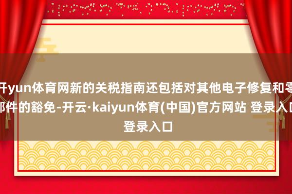 开yun体育网新的关税指南还包括对其他电子修复和零部件的豁免-开云·kaiyun体育(中国)官方网站 登录入口