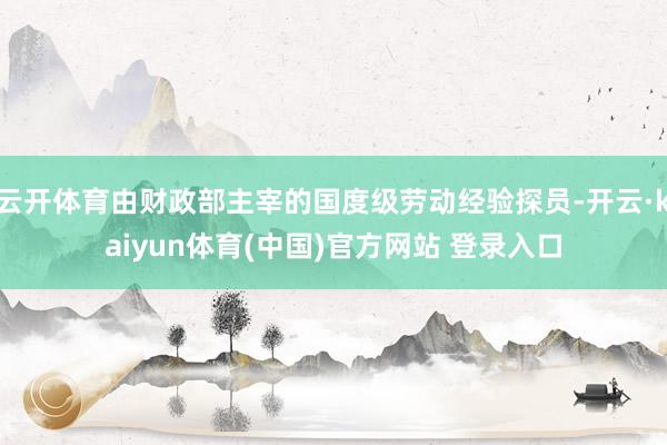 云开体育由财政部主宰的国度级劳动经验探员-开云·kaiyun体育(中国)官方网站 登录入口