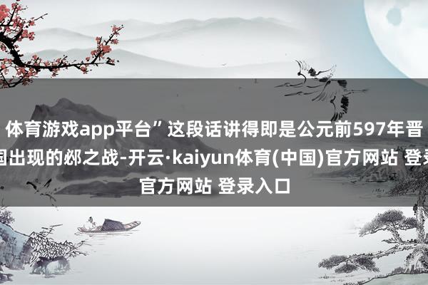 体育游戏app平台”这段话讲得即是公元前597年晋楚两国出现的邲之战-开云·kaiyun体育(中国)官方网站 登录入口