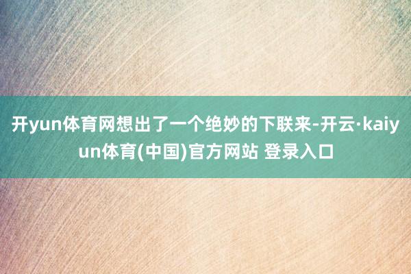 开yun体育网想出了一个绝妙的下联来-开云·kaiyun体育(中国)官方网站 登录入口