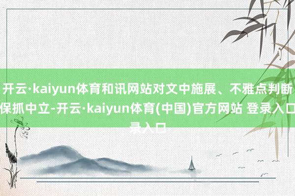 开云·kaiyun体育和讯网站对文中施展、不雅点判断保抓中立-开云·kaiyun体育(中国)官方网站 登录入口
