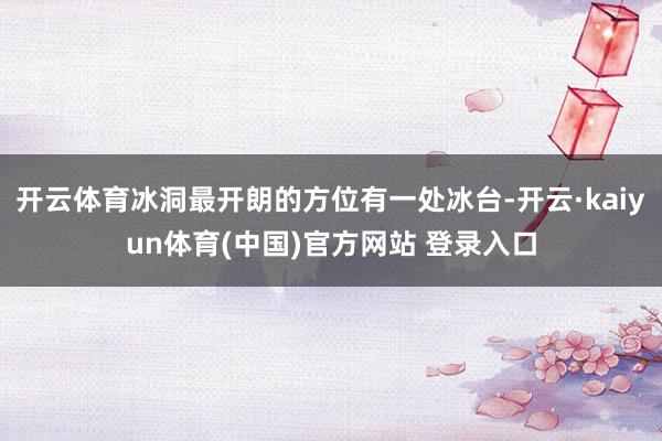 开云体育冰洞最开朗的方位有一处冰台-开云·kaiyun体育(中国)官方网站 登录入口