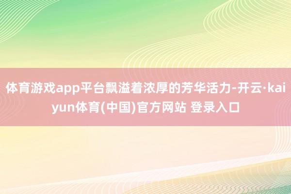 体育游戏app平台飘溢着浓厚的芳华活力-开云·kaiyun体育(中国)官方网站 登录入口