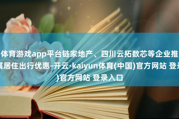 体育游戏app平台链家地产、四川云拓数芯等企业推出专属居住出行优惠-开云·kaiyun体育(中国)官方网站 登录入口