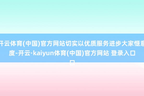 开云体育(中国)官方网站切实以优质服务进步大家惬意度-开云·kaiyun体育(中国)官方网站 登录入口