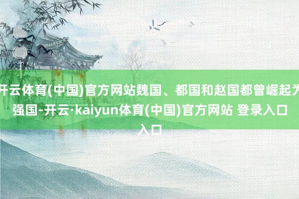 开云体育(中国)官方网站魏国、都国和赵国都曾崛起为强国-开云·kaiyun体育(中国)官方网站 登录入口