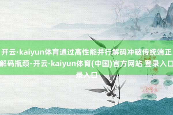 开云·kaiyun体育通过高性能并行解码冲破传统端正解码瓶颈-开云·kaiyun体育(中国)官方网站 登录入口