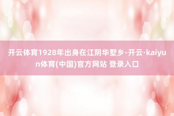 开云体育1928年出身在江阴华墅乡-开云·kaiyun体育(中国)官方网站 登录入口