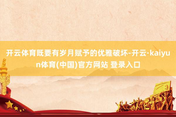 开云体育既要有岁月赋予的优雅破坏-开云·kaiyun体育(中国)官方网站 登录入口