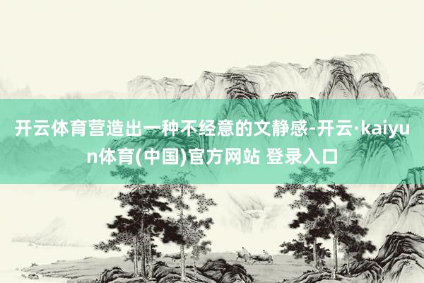 开云体育营造出一种不经意的文静感-开云·kaiyun体育(中国)官方网站 登录入口
