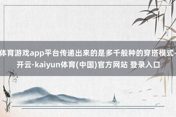 体育游戏app平台传递出来的是多千般种的穿搭模式-开云·kaiyun体育(中国)官方网站 登录入口