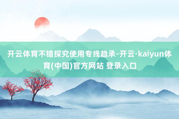 开云体育不错探究使用专线趋承-开云·kaiyun体育(中国)官方网站 登录入口