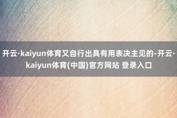 开云·kaiyun体育又自行出具有用表决主见的-开云·kaiyun体育(中国)官方网站 登录入口