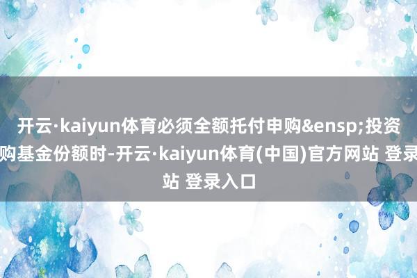 开云·kaiyun体育必须全额托付申购&ensp;投资者申购基金份额时-开云·kaiyun体育(中国)官方网站 登录入口