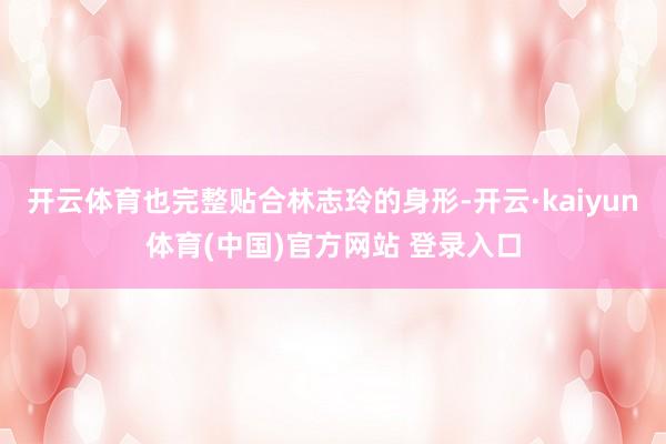 开云体育也完整贴合林志玲的身形-开云·kaiyun体育(中国)官方网站 登录入口