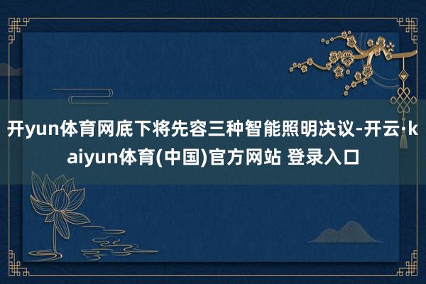 开yun体育网底下将先容三种智能照明决议-开云·kaiyun体育(中国)官方网站 登录入口