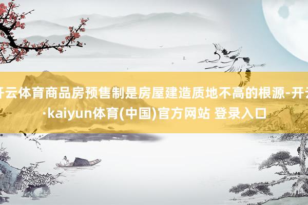 开云体育商品房预售制是房屋建造质地不高的根源-开云·kaiyun体育(中国)官方网站 登录入口