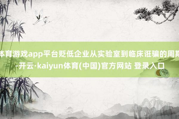 体育游戏app平台贬低企业从实验室到临床诳骗的周期-开云·kaiyun体育(中国)官方网站 登录入口