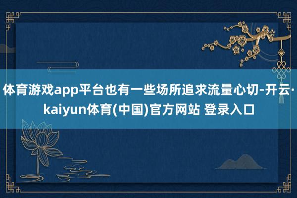体育游戏app平台也有一些场所追求流量心切-开云·kaiyun体育(中国)官方网站 登录入口