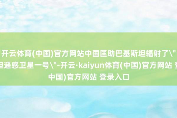 开云体育(中国)官方网站中国匡助巴基斯坦辐射了