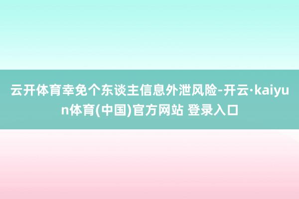 云开体育幸免个东谈主信息外泄风险-开云·kaiyun体育(中国)官方网站 登录入口