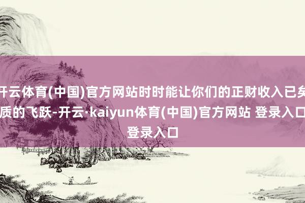 开云体育(中国)官方网站时时能让你们的正财收入已矣质的飞跃-开云·kaiyun体育(中国)官方网站 登录入口