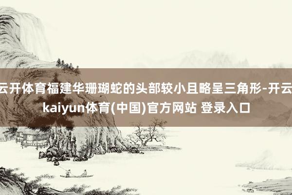云开体育福建华珊瑚蛇的头部较小且略呈三角形-开云·kaiyun体育(中国)官方网站 登录入口