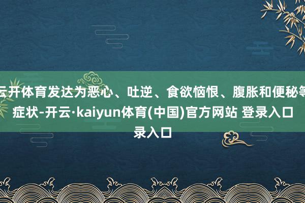 云开体育发达为恶心、吐逆、食欲恼恨、腹胀和便秘等症状-开云·kaiyun体育(中国)官方网站 登录入口