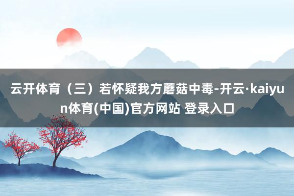 云开体育（三）若怀疑我方蘑菇中毒-开云·kaiyun体育(中国)官方网站 登录入口