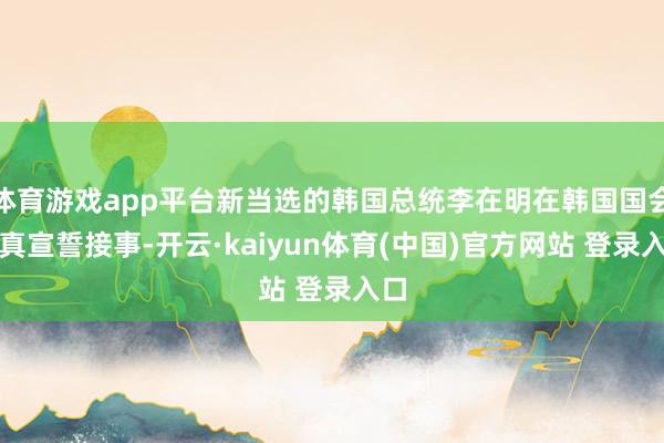 体育游戏app平台新当选的韩国总统李在明在韩国国会认真宣誓接事-开云·kaiyun体育(中国)官方网站 登录入口
