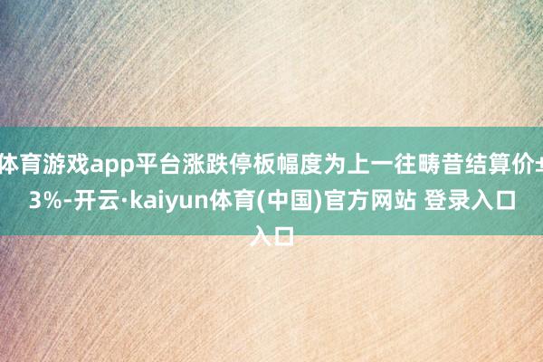 体育游戏app平台涨跌停板幅度为上一往畴昔结算价±3%-开云·kaiyun体育(中国)官方网站 登录入口