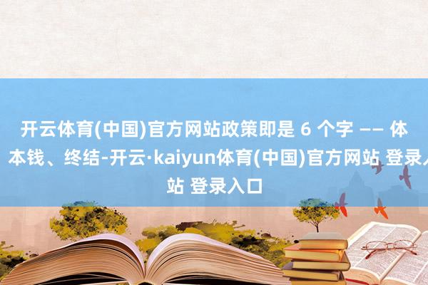 开云体育(中国)官方网站政策即是 6 个字 —— 体验、本钱、终结-开云·kaiyun体育(中国)官方网站 登录入口