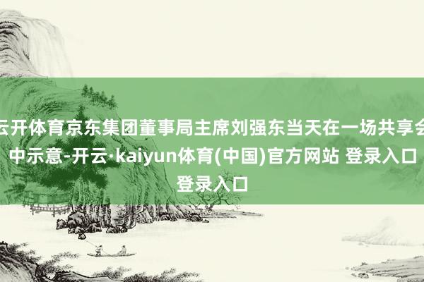云开体育京东集团董事局主席刘强东当天在一场共享会中示意-开云·kaiyun体育(中国)官方网站 登录入口