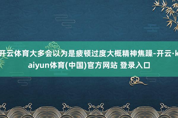 开云体育大多会以为是疲顿过度大概精神焦躁-开云·kaiyun体育(中国)官方网站 登录入口