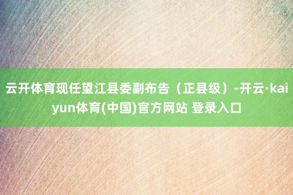 云开体育现任望江县委副布告（正县级）-开云·kaiyun体育(中国)官方网站 登录入口