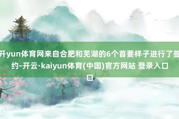 开yun体育网来自合肥和芜湖的6个首要样子进行了签约-开云·kaiyun体育(中国)官方网站 登录入口