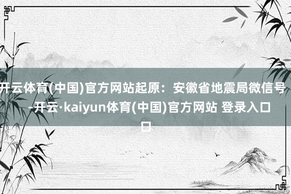 开云体育(中国)官方网站起原：安徽省地震局微信号    -开云·kaiyun体育(中国)官方网站 登录入口