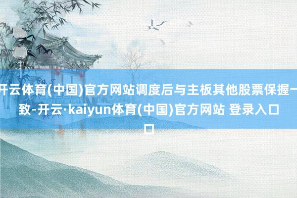 开云体育(中国)官方网站调度后与主板其他股票保握一致-开云·kaiyun体育(中国)官方网站 登录入口