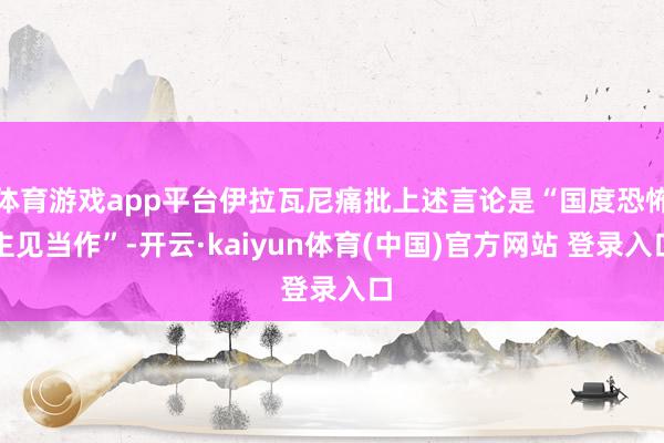 体育游戏app平台伊拉瓦尼痛批上述言论是“国度恐怖主见当作”-开云·kaiyun体育(中国)官方网站 登录入口