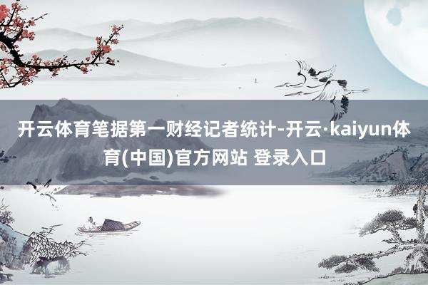 开云体育　　笔据第一财经记者统计-开云·kaiyun体育(中国)官方网站 登录入口