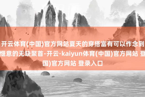开云体育(中国)官方网站夏天的穿搭富有可以作念到前卫与惬意的无缺聚首-开云·kaiyun体育(中国)官方网站 登录入口