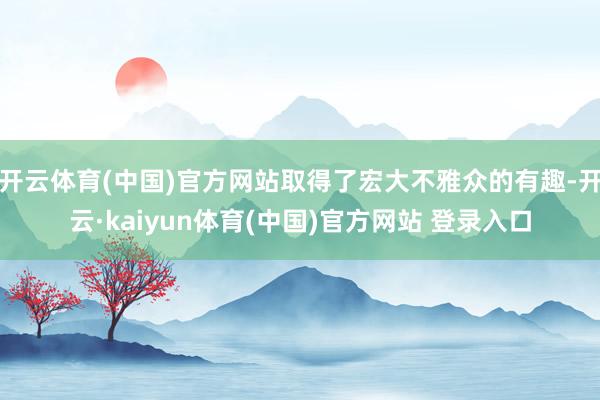 开云体育(中国)官方网站取得了宏大不雅众的有趣-开云·kaiyun体育(中国)官方网站 登录入口