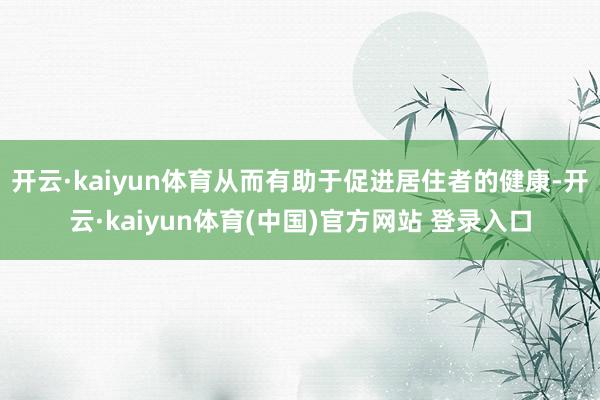 开云·kaiyun体育从而有助于促进居住者的健康-开云·kaiyun体育(中国)官方网站 登录入口