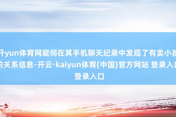开yun体育网窥伺在其手机聊天纪录中发现了有卖小孩的关系信息-开云·kaiyun体育(中国)官方网站 登录入口