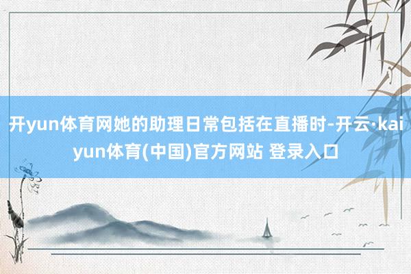 开yun体育网她的助理日常包括在直播时-开云·kaiyun体育(中国)官方网站 登录入口