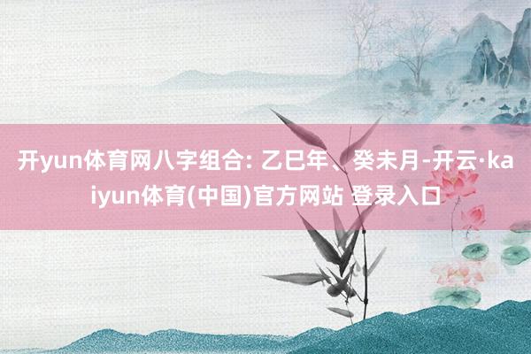 开yun体育网八字组合: 乙巳年、癸未月-开云·kaiyun体育(中国)官方网站 登录入口