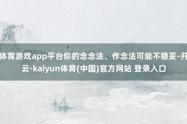 体育游戏app平台你的念念法、作念法可能不稳妥-开云·kaiyun体育(中国)官方网站 登录入口