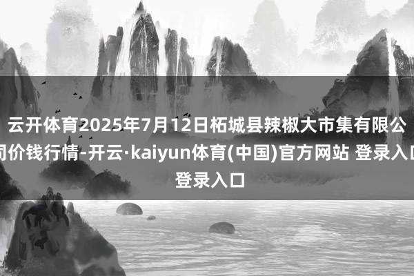 云开体育2025年7月12日柘城县辣椒大市集有限公司价钱行情-开云·kaiyun体育(中国)官方网站 登录入口